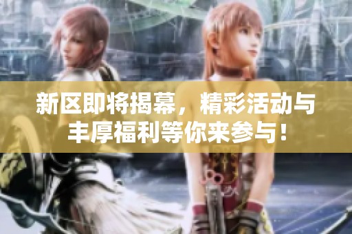 新区即将揭幕，精彩活动与丰厚福利等你来参与！