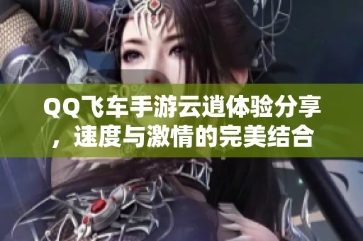 QQ飞车手游云逍体验分享，速度与激情的完美结合