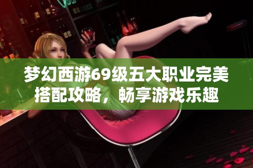梦幻西游69级五大职业完美搭配攻略，畅享游戏乐趣