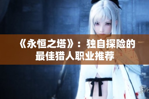 《永恒之塔》：独自探险的最佳猎人职业推荐