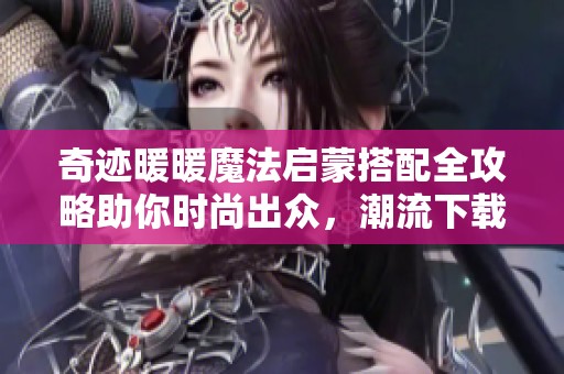 奇迹暖暖魔法启蒙搭配全攻略助你时尚出众，潮流下载不可错过