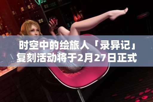 时空中的绘旅人「录异记」复刻活动将于2月27日正式开启