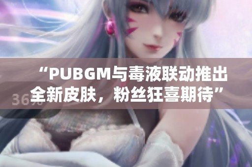 “PUBGM与毒液联动推出全新皮肤，粉丝狂喜期待”