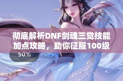 彻底解析DNF剑魂三觉技能加点攻略，助你征服100级深渊挑战