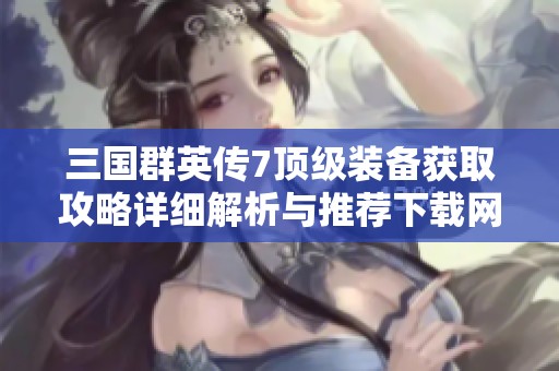 三国群英传7顶级装备获取攻略详细解析与推荐下载网址
