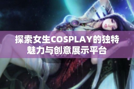 探索女生COSPLAY的独特魅力与创意展示平台