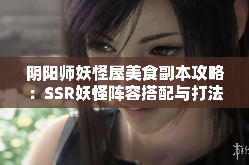 阴阳师妖怪屋美食副本攻略：SSR妖怪阵容搭配与打法心得分享