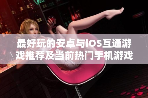 最好玩的安卓与iOS互通游戏推荐及当前热门手机游戏汇总