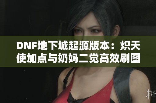 DNF地下城起源版本：炽天使加点与奶妈二觉高效刷图全攻略