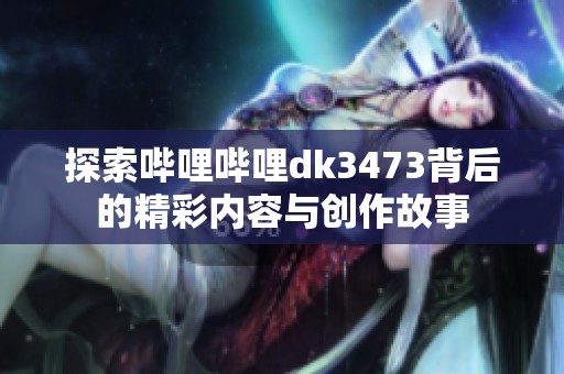 探索哔哩哔哩dk3473背后的精彩内容与创作故事