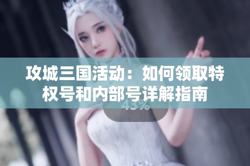 攻城三国活动：如何领取特权号和内部号详解指南
