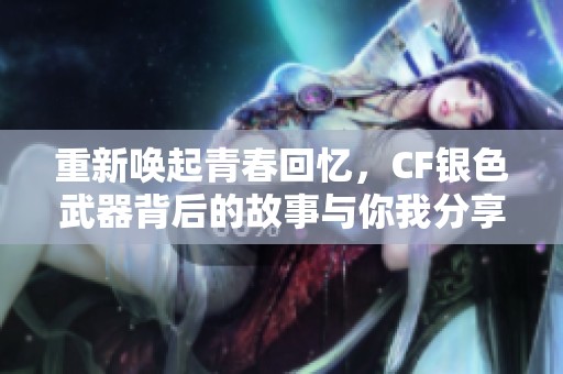 重新唤起青春回忆，CF银色武器背后的故事与你我分享