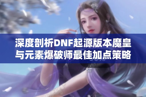 深度剖析DNF起源版本魔皇与元素爆破师最佳加点策略