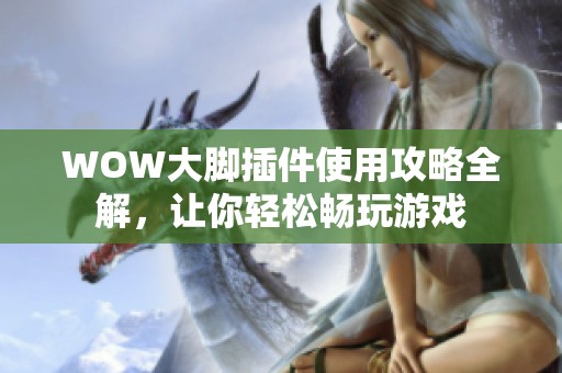 WOW大脚插件使用攻略全解，让你轻松畅玩游戏