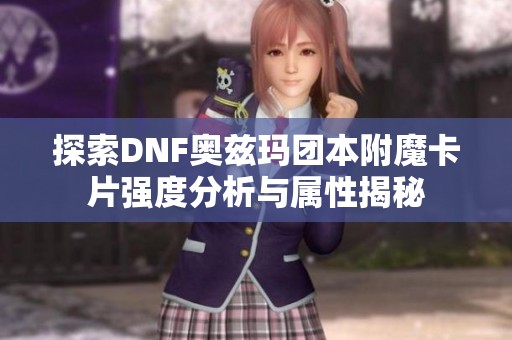 探索DNF奥兹玛团本附魔卡片强度分析与属性揭秘