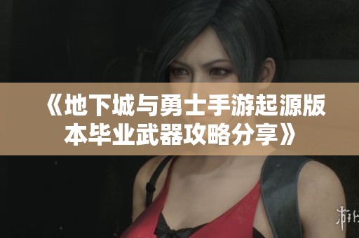 《地下城与勇士手游起源版本毕业武器攻略分享》