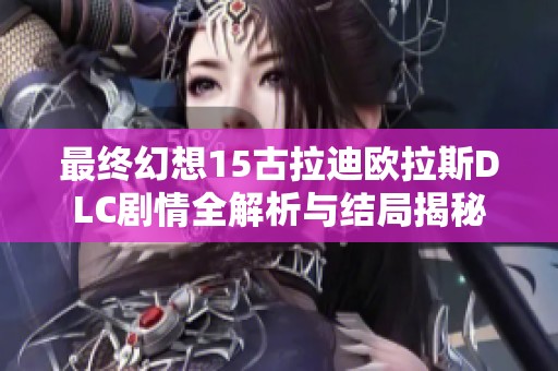 最终幻想15古拉迪欧拉斯DLC剧情全解析与结局揭秘