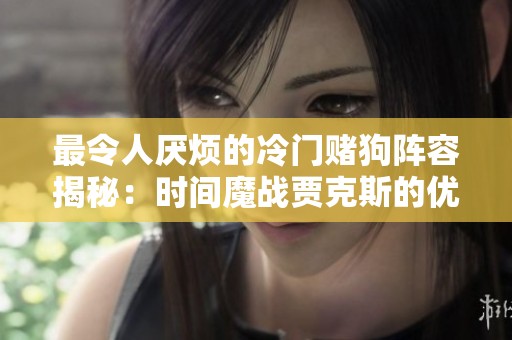 最令人厌烦的冷门赌狗阵容揭秘：时间魔战贾克斯的优势与策略分析