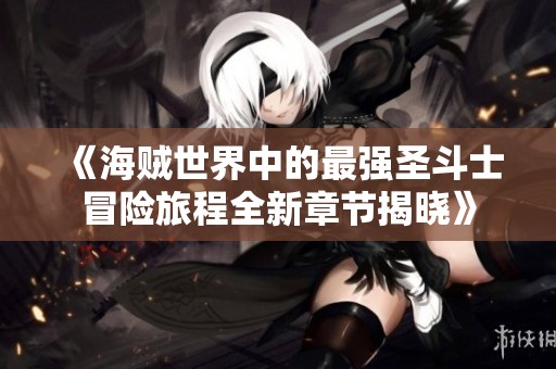 《海贼世界中的最强圣斗士冒险旅程全新章节揭晓》