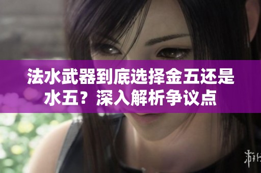 法水武器到底选择金五还是水五？深入解析争议点