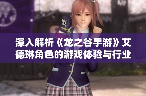 深入解析《龙之谷手游》艾德琳角色的游戏体验与行业评价