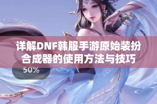 详解DNF韩服手游原始装扮合成器的使用方法与技巧