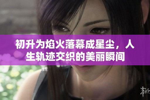 初升为焰火落幕成星尘，人生轨迹交织的美丽瞬间