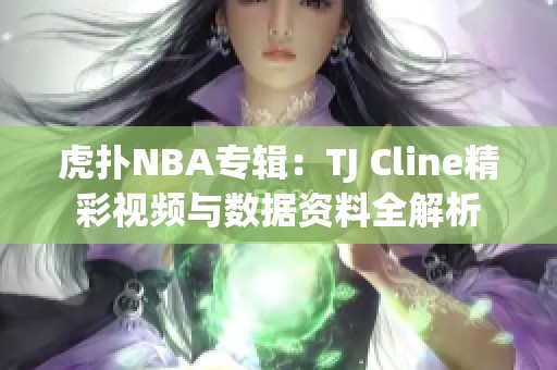 虎扑NBA专辑：TJ Cline精彩视频与数据资料全解析