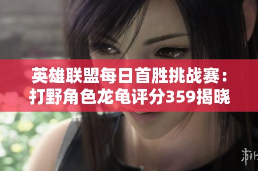 英雄联盟每日首胜挑战赛：打野角色龙龟评分359揭晓