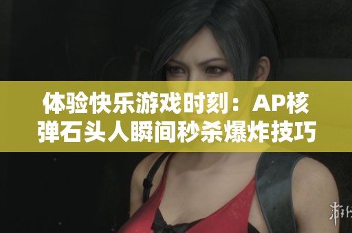 体验快乐游戏时刻：AP核弹石头人瞬间秒杀爆炸技巧分享