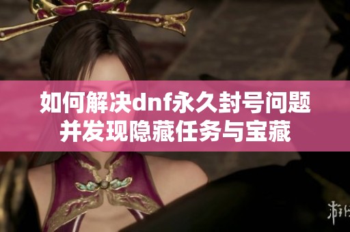 如何解决dnf永久封号问题并发现隐藏任务与宝藏