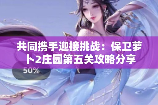 共同携手迎接挑战：保卫萝卜2庄园第五关攻略分享