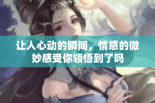 让人心动的瞬间，情感的微妙感受你领悟到了吗