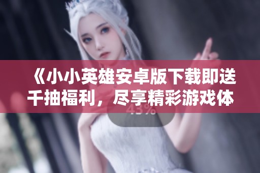 《小小英雄安卓版下载即送千抽福利，尽享精彩游戏体验》