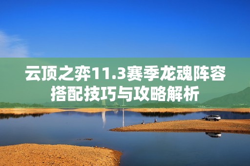 云顶之弈11.3赛季龙魂阵容搭配技巧与攻略解析