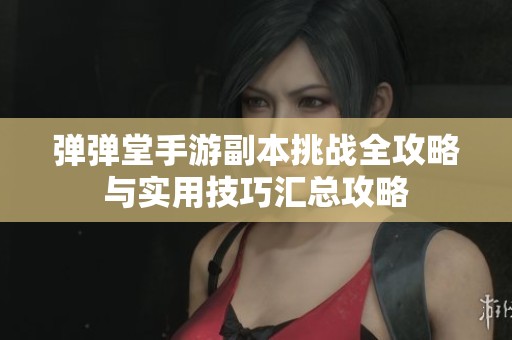 弹弹堂手游副本挑战全攻略与实用技巧汇总攻略