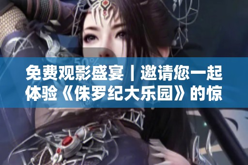 免费观影盛宴｜邀请您一起体验《侏罗纪大乐园》的惊险与乐趣