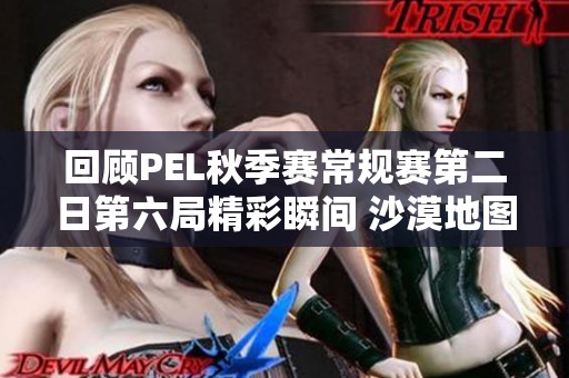 回顾PEL秋季赛常规赛第二日第六局精彩瞬间 沙漠地图精彩对决