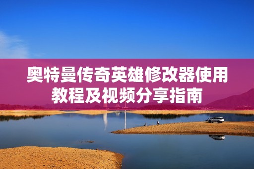 奥特曼传奇英雄修改器使用教程及视频分享指南