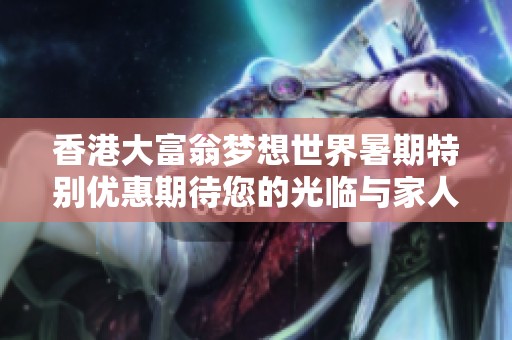 香港大富翁梦想世界暑期特别优惠期待您的光临与家人朋友共享欢乐时光