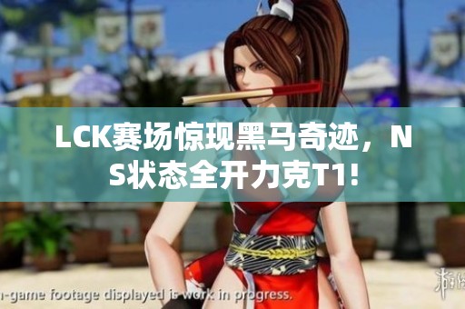 LCK赛场惊现黑马奇迹，NS状态全开力克T1!