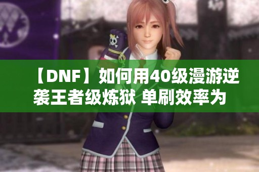 【DNF】如何用40级漫游逆袭王者级炼狱 单刷效率为何不输鬼泣
