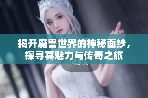 揭开魔兽世界的神秘面纱，探寻其魅力与传奇之旅
