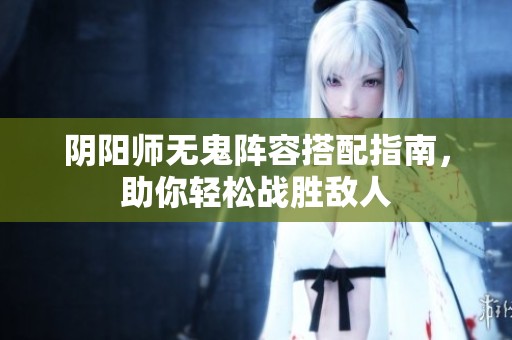 阴阳师无鬼阵容搭配指南，助你轻松战胜敌人