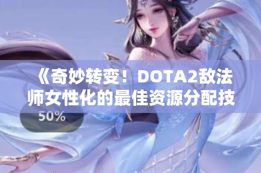 《奇妙转变！DOTA2敌法师女性化的最佳资源分配技巧解析》
