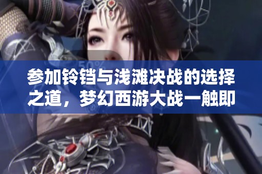 参加铃铛与浅滩决战的选择之道，梦幻西游大战一触即发！