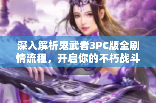 深入解析鬼武者3PC版全剧情流程，开启你的不朽战斗之旅