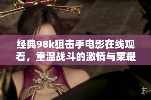 经典98k狙击手电影在线观看，重温战斗的激情与荣耀