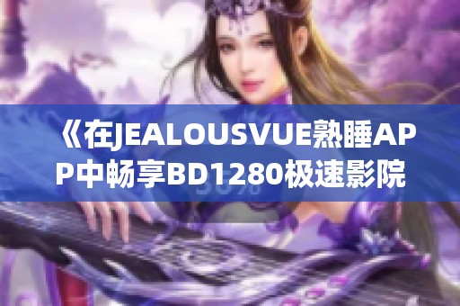 《在JEALOUSVUE熟睡APP中畅享BD1280极速影院体验》