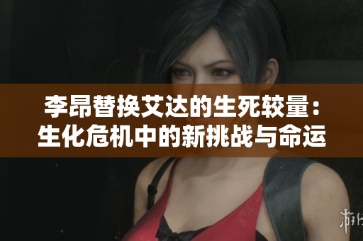 李昂替换艾达的生死较量：生化危机中的新挑战与命运交织